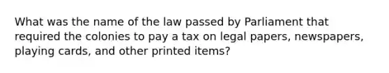 What was the name of the law passed by Parliament that required the colonies to pay a tax on legal papers, newspapers, playing cards, and other printed items?