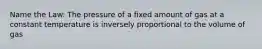 Name the Law: The pressure of a fixed amount of gas at a constant temperature is inversely proportional to the volume of gas