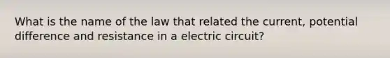 What is the name of the law that related the current, potential difference and resistance in a electric circuit?