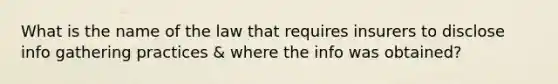 What is the name of the law that requires insurers to disclose info gathering practices & where the info was obtained?