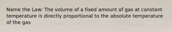 Name the Law: The volume of a fixed amount of gas at constant temperature is directly proportional to the absolute temperature of the gas