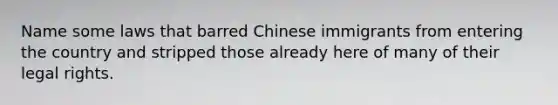 Name some laws that barred Chinese immigrants from entering the country and stripped those already here of many of their legal rights.