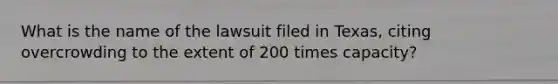 What is the name of the lawsuit filed in Texas, citing overcrowding to the extent of 200 times capacity?