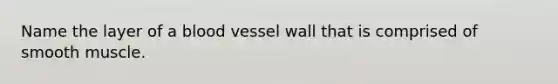 Name the layer of a blood vessel wall that is comprised of smooth muscle.