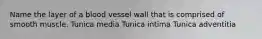 Name the layer of a blood vessel wall that is comprised of smooth muscle. Tunica media Tunica intima Tunica adventitia