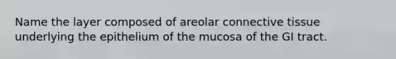 Name the layer composed of areolar connective tissue underlying the epithelium of the mucosa of the GI tract.