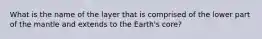 What is the name of the layer that is comprised of the lower part of the mantle and extends to the Earth's core?