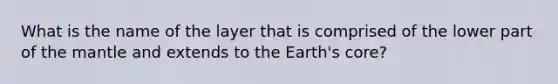 What is the name of the layer that is comprised of the lower part of the mantle and extends to the Earth's core?