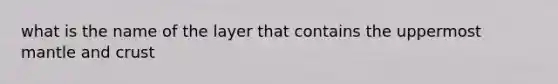 what is the name of the layer that contains the uppermost mantle and crust