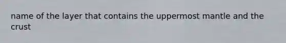 name of the layer that contains the uppermost mantle and <a href='https://www.questionai.com/knowledge/karSwUsNbl-the-crust' class='anchor-knowledge'>the crust</a>