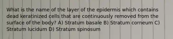 What is the name of the layer of the epidermis which contains dead keratinized cells that are continuously removed from the surface of the body? A) Stratum basale B) Stratum corneum C) Stratum lucidum D) Stratum spinosum