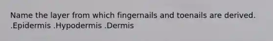 Name the layer from which fingernails and toenails are derived. .Epidermis .Hypodermis .Dermis