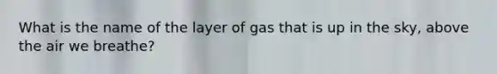 What is the name of the layer of gas that is up in the sky, above the air we breathe?