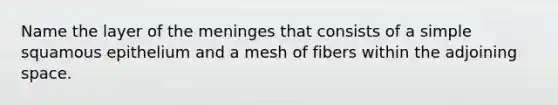 Name the layer of the meninges that consists of a simple squamous epithelium and a mesh of fibers within the adjoining space.