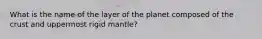 What is the name of the layer of the planet composed of the crust and uppermost rigid mantle?