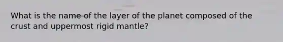 What is the name of the layer of the planet composed of the crust and uppermost rigid mantle?