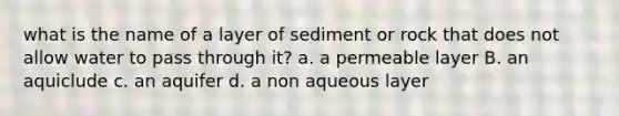 what is the name of a layer of sediment or rock that does not allow water to pass through it? a. a permeable layer B. an aquiclude c. an aquifer d. a non aqueous layer