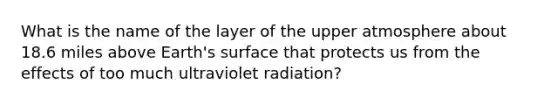 What is the name of the layer of the upper atmosphere about 18.6 miles above Earth's surface that protects us from the effects of too much ultraviolet radiation?