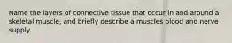 Name the layers of connective tissue that occur in and around a skeletal muscle, and briefly describe a muscles blood and nerve supply