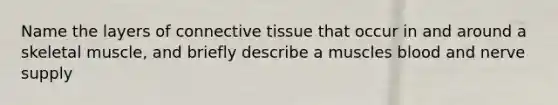 Name the layers of connective tissue that occur in and around a skeletal muscle, and briefly describe a muscles blood and nerve supply