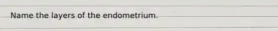 Name the layers of the endometrium.