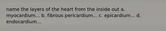 name the layers of the heart from the inside out a. myocardium... b. fibrous pericardium... c. epicardium... d. endocardium...