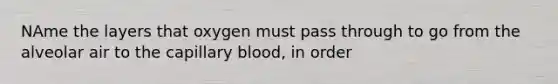 NAme the layers that oxygen must pass through to go from the alveolar air to the capillary blood, in order