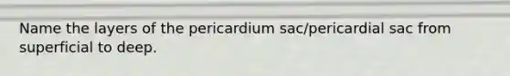 Name the layers of the pericardium sac/pericardial sac from superficial to deep.