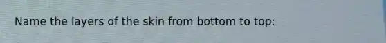 Name the layers of the skin from bottom to top: