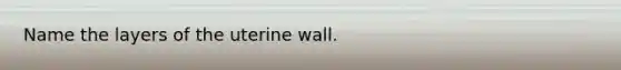 Name the layers of the uterine wall.