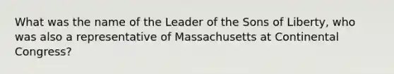 What was the name of the Leader of the Sons of Liberty, who was also a representative of Massachusetts at Continental Congress?