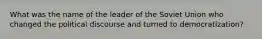 What was the name of the leader of the Soviet Union who changed the political discourse and turned to democratization?