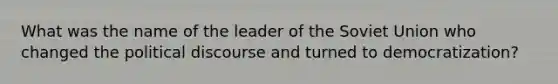 What was the name of the leader of the Soviet Union who changed the political discourse and turned to democratization?