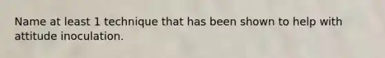 Name at least 1 technique that has been shown to help with attitude inoculation.