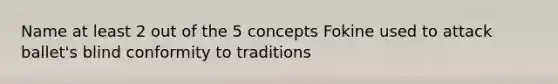 Name at least 2 out of the 5 concepts Fokine used to attack ballet's blind conformity to traditions