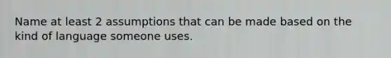 Name at least 2 assumptions that can be made based on the kind of language someone uses.