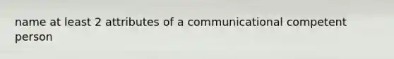 name at least 2 attributes of a communicational competent person