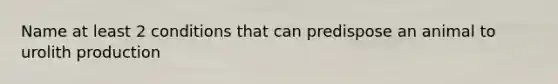 Name at least 2 conditions that can predispose an animal to urolith production