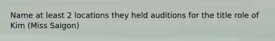 Name at least 2 locations they held auditions for the title role of Kim (Miss Saigon)
