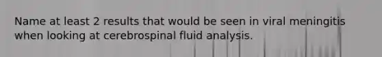 Name at least 2 results that would be seen in viral meningitis when looking at cerebrospinal fluid analysis.