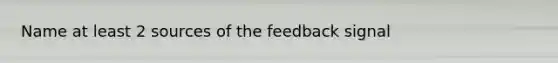 Name at least 2 sources of the feedback signal