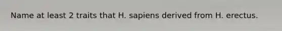 Name at least 2 traits that H. sapiens derived from H. erectus.