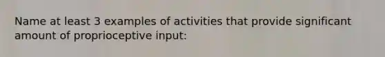 Name at least 3 examples of activities that provide significant amount of proprioceptive input: