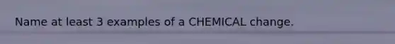 Name at least 3 examples of a CHEMICAL change.