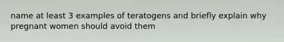 name at least 3 examples of teratogens and briefly explain why pregnant women should avoid them