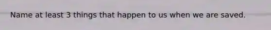 Name at least 3 things that happen to us when we are saved.