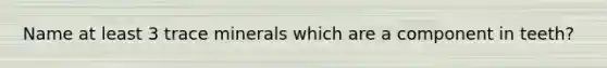 Name at least 3 trace minerals which are a component in teeth?