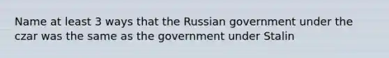 Name at least 3 ways that the Russian government under the czar was the same as the government under Stalin