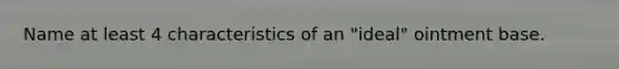 Name at least 4 characteristics of an "ideal" ointment base.