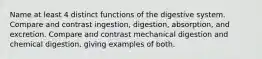 Name at least 4 distinct functions of the digestive system. Compare and contrast ingestion, digestion, absorption, and excretion. Compare and contrast mechanical digestion and chemical digestion, giving examples of both.